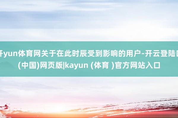 开yun体育网关于在此时辰受到影响的用户-开云登陆口(中国)网页版|kayun (体育 )官方网站入口