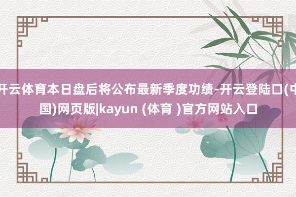 开云体育本日盘后将公布最新季度功绩-开云登陆口(中国)网页版|kayun (体育 )官方网站入口