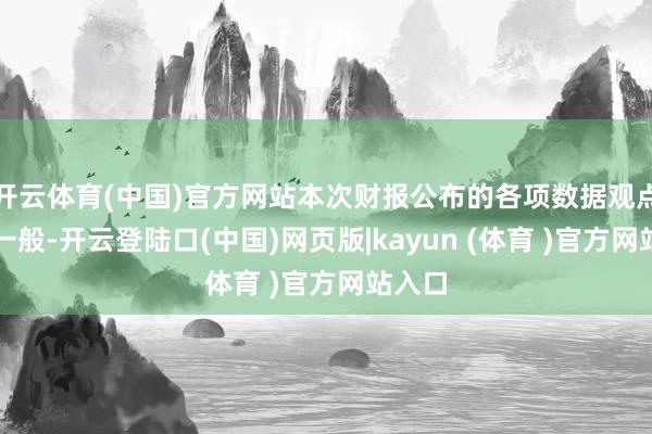 开云体育(中国)官方网站本次财报公布的各项数据观点弘扬一般-开云登陆口(中国)网页版|kayun (体育 )官方网站入口