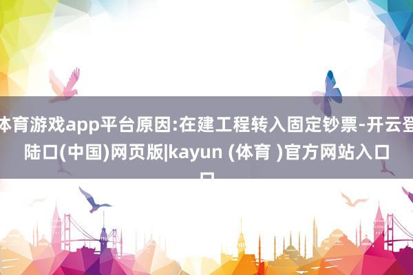 体育游戏app平台原因:在建工程转入固定钞票-开云登陆口(中国)网页版|kayun (体育 )官方网站入口