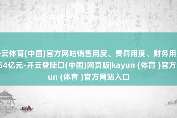 开云体育(中国)官方网站销售用度、责罚用度、财务用度认为43.54亿元-开云登陆口(中国)网页版|kayun (体育 )官方网站入口
