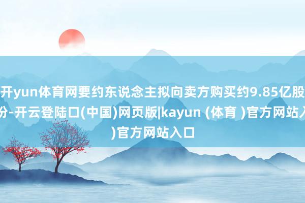 开yun体育网要约东说念主拟向卖方购买约9.85亿股股份-开云登陆口(中国)网页版|kayun (体育 )官方网站入口