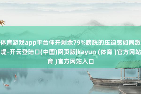 体育游戏app平台伸开剩余79%膀胱的压迫感如同激流决堤-开云登陆口(中国)网页版|kayun (体育 )官方网站入口