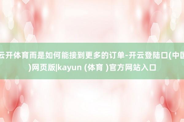 云开体育而是如何能接到更多的订单-开云登陆口(中国)网页版|kayun (体育 )官方网站入口