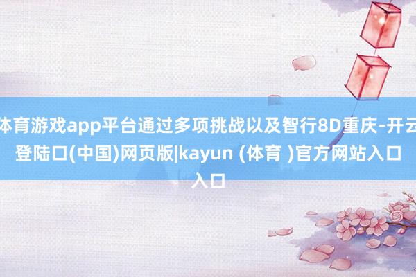 体育游戏app平台通过多项挑战以及智行8D重庆-开云登陆口(中国)网页版|kayun (体育 )官方网站入口