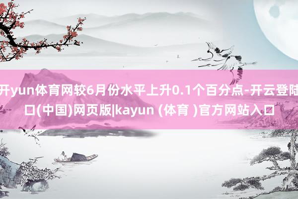 开yun体育网较6月份水平上升0.1个百分点-开云登陆口(中国)网页版|kayun (体育 )官方网站入口