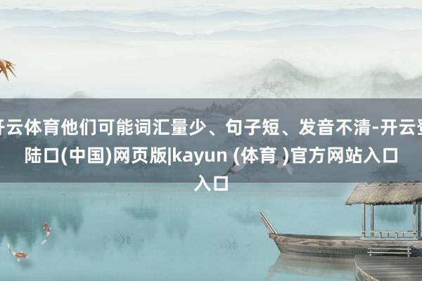 开云体育他们可能词汇量少、句子短、发音不清-开云登陆口(中国)网页版|kayun (体育 )官方网站入口