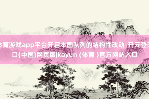 体育游戏app平台开启本国队列的结构性改动-开云登陆口(中国)网页版|kayun (体育 )官方网站入口
