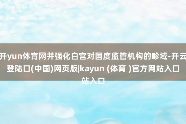 开yun体育网并强化白宫对国度监管机构的畛域-开云登陆口(中国)网页版|kayun (体育 )官方网站入口