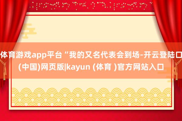 体育游戏app平台　　“我的又名代表会到场-开云登陆口(中国)网页版|kayun (体育 )官方网站入口