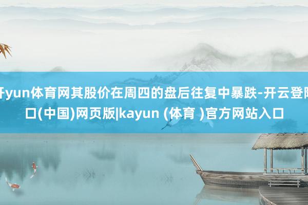 开yun体育网其股价在周四的盘后往复中暴跌-开云登陆口(中国)网页版|kayun (体育 )官方网站入口