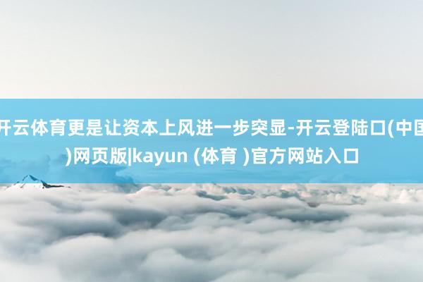 开云体育更是让资本上风进一步突显-开云登陆口(中国)网页版|kayun (体育 )官方网站入口