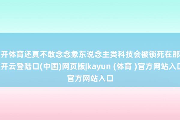 云开体育还真不敢念念象东说念主类科技会被锁死在那里-开云登陆口(中国)网页版|kayun (体育 )官方网站入口