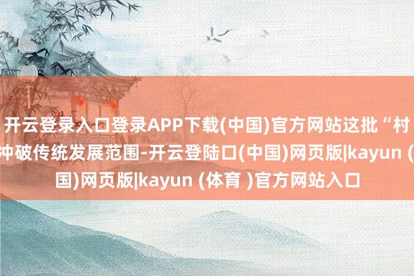 开云登录入口登录APP下载(中国)官方网站这批“村企”以“抱团”容貌冲破传统发展范围-开云登陆口(中国)网页版|kayun (体育 )官方网站入口