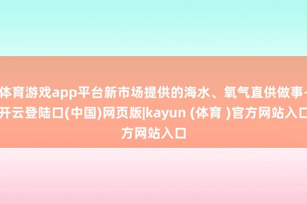 体育游戏app平台新市场提供的海水、氧气直供做事-开云登陆口(中国)网页版|kayun (体育 )官方网站入口