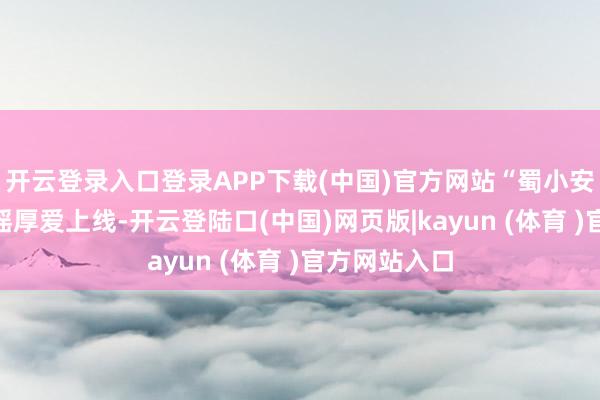 开云登录入口登录APP下载(中国)官方网站“蜀小安”的玄幻飘摇厚爱上线-开云登陆口(中国)网页版|kayun (体育 )官方网站入口