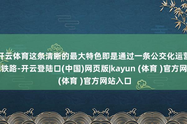 开云体育这条清晰的最大特色即是通过一条公交化运营的市域铁路-开云登陆口(中国)网页版|kayun (体育 )官方网站入口