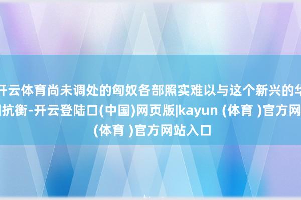 开云体育尚未调处的匈奴各部照实难以与这个新兴的华夏帝国抗衡-开云登陆口(中国)网页版|kayun (体育 )官方网站入口