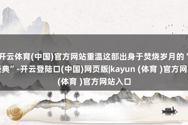 开云体育(中国)官方网站重温这部出身于焚烧岁月的“红色经典”-开云登陆口(中国)网页版|kayun (体育 )官方网站入口