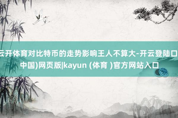 云开体育对比特币的走势影响王人不算大-开云登陆口(中国)网页版|kayun (体育 )官方网站入口