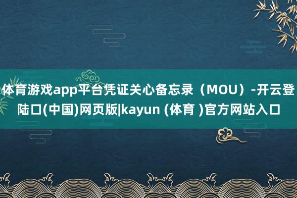 体育游戏app平台　　凭证关心备忘录（MOU）-开云登陆口(中国)网页版|kayun (体育 )官方网站入口