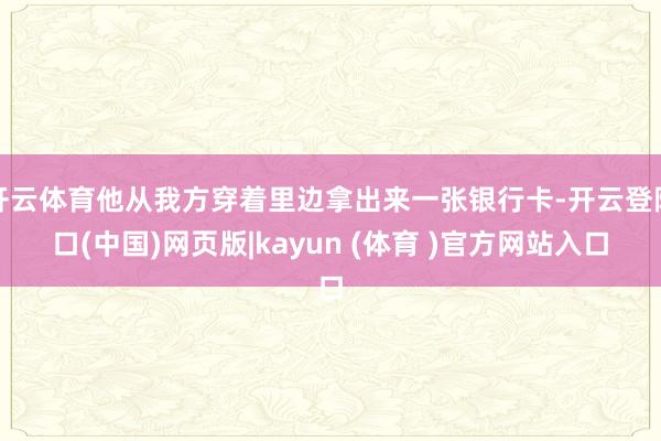 开云体育他从我方穿着里边拿出来一张银行卡-开云登陆口(中国)网页版|kayun (体育 )官方网站入口
