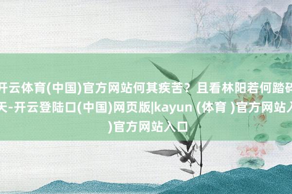 开云体育(中国)官方网站何其疾苦？且看林阳若何踏碎九天-开云登陆口(中国)网页版|kayun (体育 )官方网站入口
