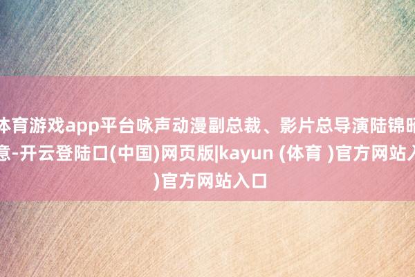 体育游戏app平台咏声动漫副总裁、影片总导演陆锦昭示意-开云登陆口(中国)网页版|kayun (体育 )官方网站入口