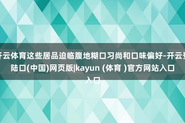 开云体育这些居品迫临腹地糊口习尚和口味偏好-开云登陆口(中国)网页版|kayun (体育 )官方网站入口
