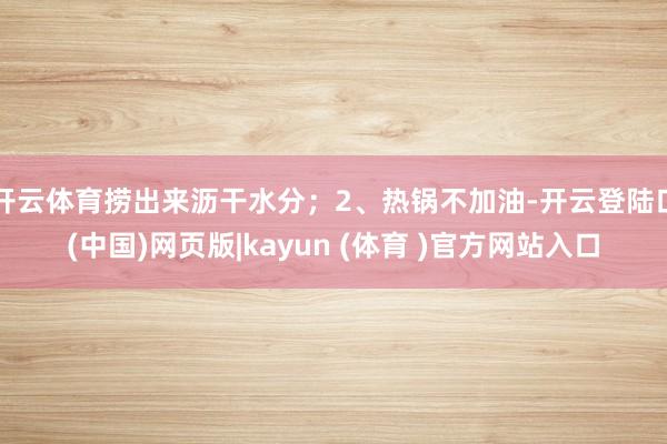 开云体育捞出来沥干水分；2、热锅不加油-开云登陆口(中国)网页版|kayun (体育 )官方网站入口