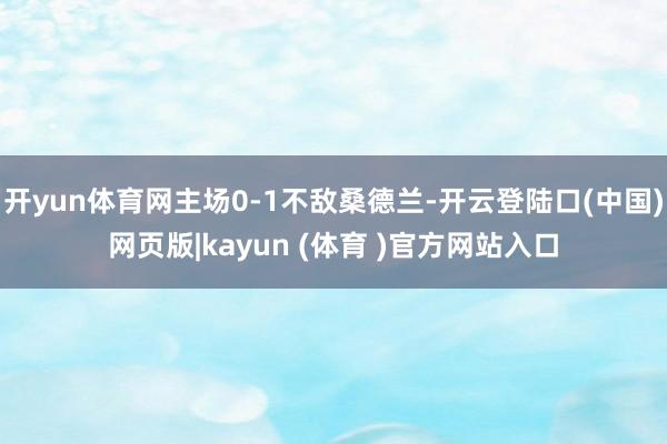 开yun体育网主场0-1不敌桑德兰-开云登陆口(中国)网页版|kayun (体育 )官方网站入口
