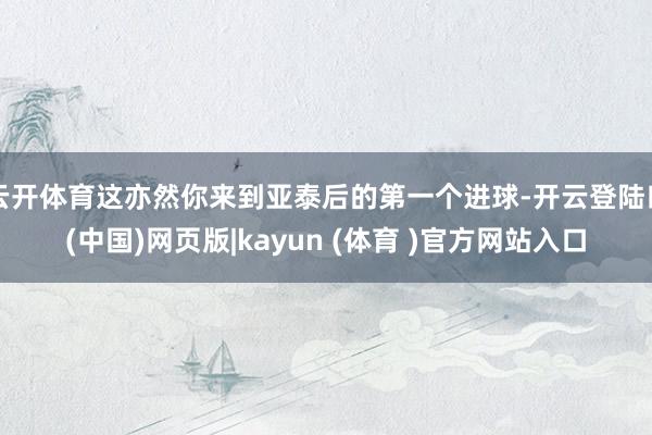 云开体育这亦然你来到亚泰后的第一个进球-开云登陆口(中国)网页版|kayun (体育 )官方网站入口