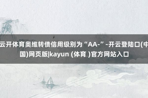 云开体育奥维转债信用级别为“AA-”-开云登陆口(中国)网页版|kayun (体育 )官方网站入口
