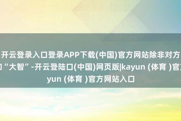 开云登录入口登录APP下载(中国)官方网站除非对方胸怀大志和“大智”-开云登陆口(中国)网页版|kayun (体育 )官方网站入口