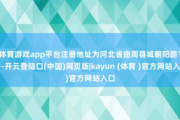 体育游戏app平台注册地址为河北省曲周县城朝阳路1号-开云登陆口(中国)网页版|kayun (体育 )官方网站入口
