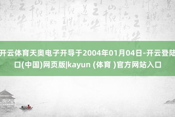 开云体育天奥电子开导于2004年01月04日-开云登陆口(中国)网页版|kayun (体育 )官方网站入口