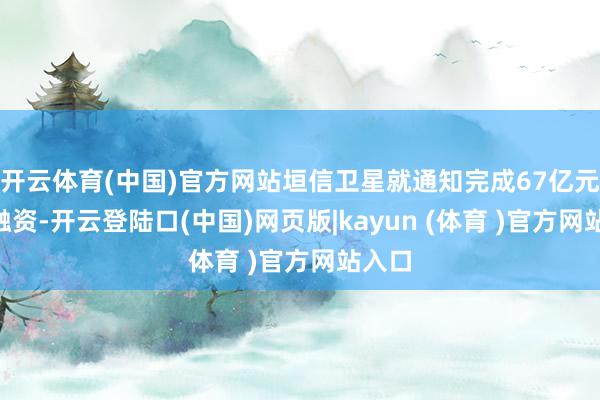 开云体育(中国)官方网站垣信卫星就通知完成67亿元A轮融资-开云登陆口(中国)网页版|kayun (体育 )官方网站入口