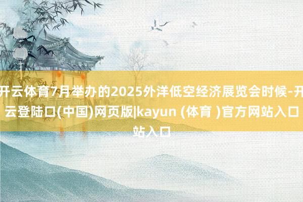 开云体育7月举办的2025外洋低空经济展览会时候-开云登陆口(中国)网页版|kayun (体育 )官方网站入口