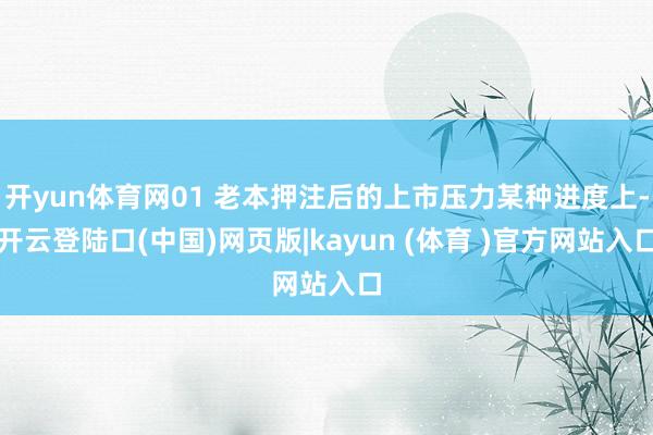 开yun体育网01 老本押注后的上市压力某种进度上-开云登陆口(中国)网页版|kayun (体育 )官方网站入口