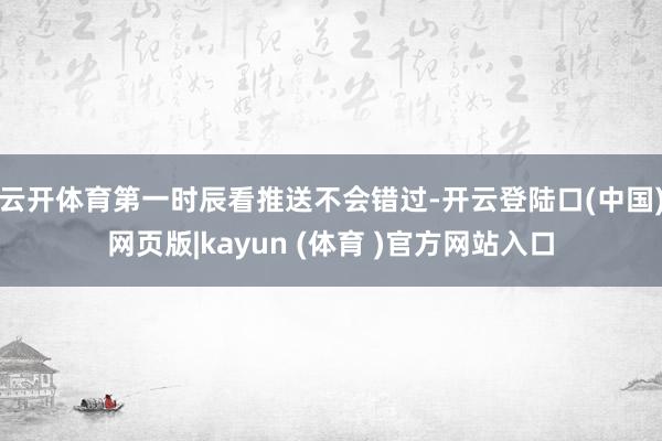云开体育第一时辰看推送不会错过-开云登陆口(中国)网页版|kayun (体育 )官方网站入口