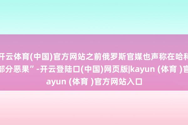 开云体育(中国)官方网站之前俄罗斯官媒也声称在哈科夫“取得了部分恶果”-开云登陆口(中国)网页版|kayun (体育 )官方网站入口