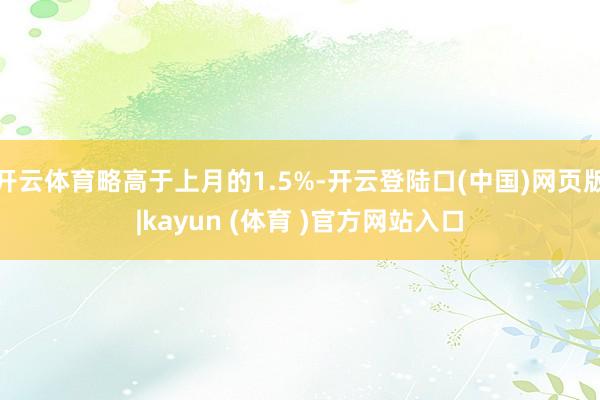 开云体育略高于上月的1.5%-开云登陆口(中国)网页版|kayun (体育 )官方网站入口