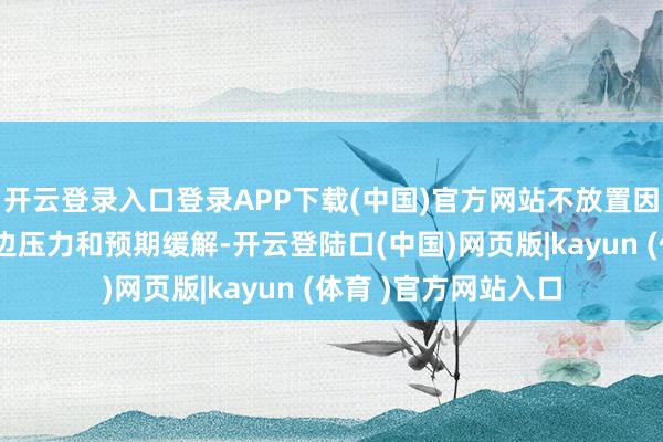开云登录入口登录APP下载(中国)官方网站不放置因东谈主民币汇率单边压力和预期缓解-开云登陆口(中国)网页版|kayun (体育 )官方网站入口