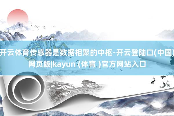 开云体育传感器是数据相聚的中枢-开云登陆口(中国)网页版|kayun (体育 )官方网站入口