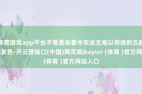 体育游戏app平台不管是染着令东谈主难以邻接的五颜六色的发色-开云登陆口(中国)网页版|kayun (体育 )官方网站入口