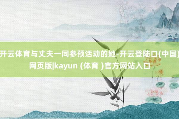 开云体育与丈夫一同参预活动的她-开云登陆口(中国)网页版|kayun (体育 )官方网站入口