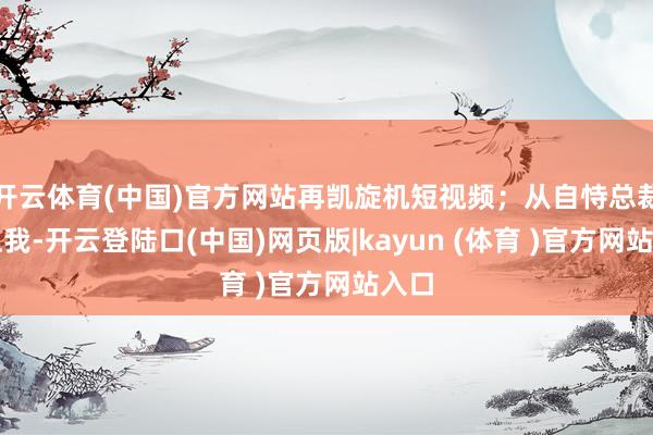 开云体育(中国)官方网站再凯旋机短视频；从自恃总裁爱上我-开云登陆口(中国)网页版|kayun (体育 )官方网站入口