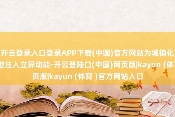 开云登录入口登录APP下载(中国)官方网站为城镇化领域绿色低碳转型注入立异动能-开云登陆口(中国)网页版|kayun (体育 )官方网站入口