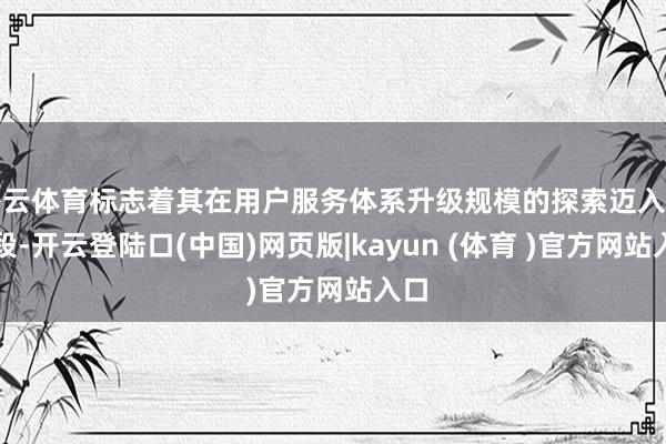 开云体育标志着其在用户服务体系升级规模的探索迈入新阶段-开云登陆口(中国)网页版|kayun (体育 )官方网站入口