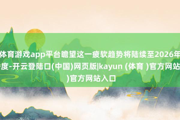 体育游戏app平台瞻望这一疲软趋势将陆续至2026年一季度-开云登陆口(中国)网页版|kayun (体育 )官方网站入口